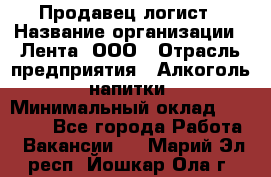 Продавец-логист › Название организации ­ Лента, ООО › Отрасль предприятия ­ Алкоголь, напитки › Минимальный оклад ­ 30 000 - Все города Работа » Вакансии   . Марий Эл респ.,Йошкар-Ола г.